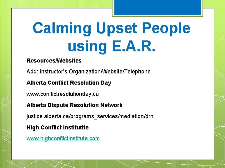 Calming Upset People using E. A. R. Resources/Websites Add: Instructor’s Organization/Website/Telephone Alberta Conflict Resolution