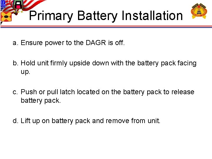 Primary Battery Installation a. Ensure power to the DAGR is off. b. Hold unit