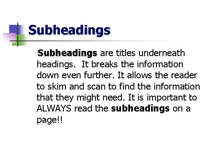 Subheadings are titles underneath headings. It breaks the information down even further. It allows