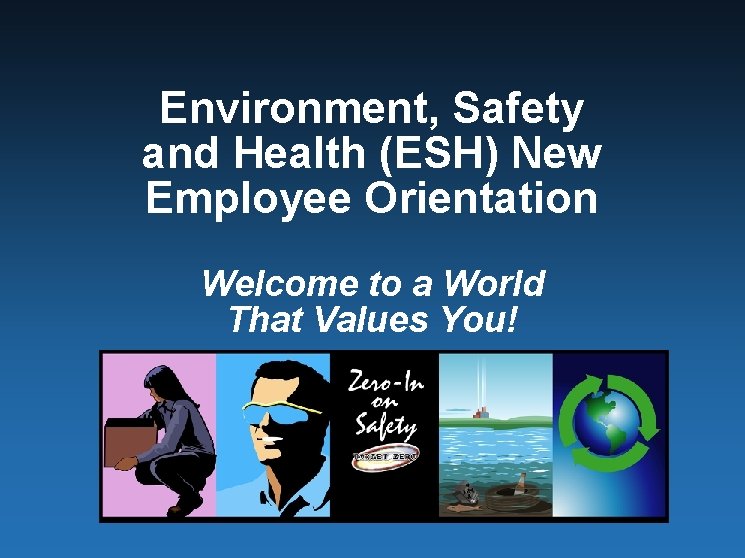 Environment, Safety and Health (ESH) New Employee Orientation Welcome to a World That Values