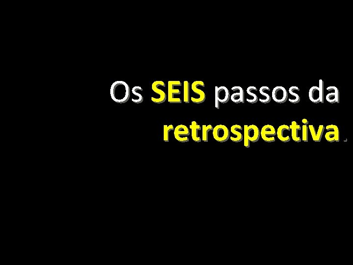 Os SEIS passos da retrospectiva. 