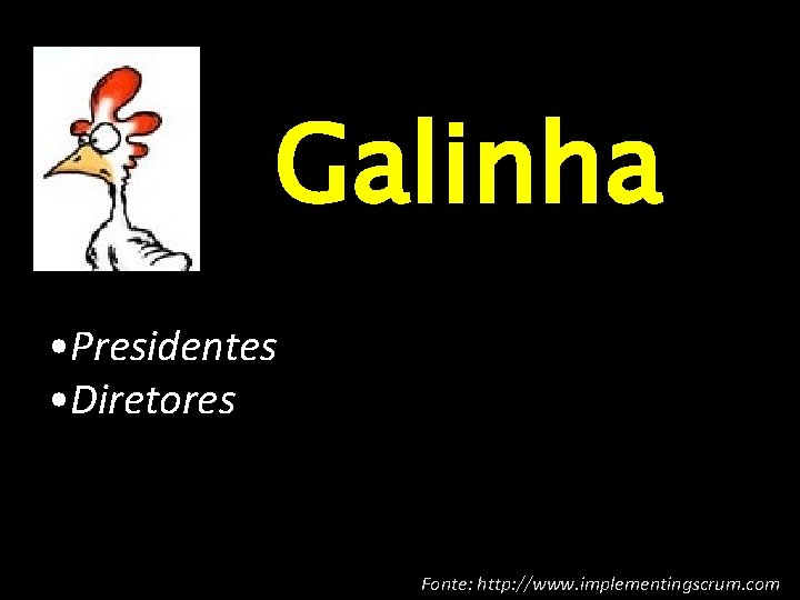 Team (Time/equipe) Galinha • Presidentes • Diretores Fonte: http: //www. implementingscrum. com 