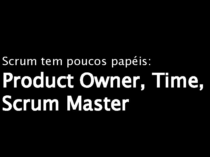 Scrum tem poucos papéis: Product Owner, Time, Scrum Master 