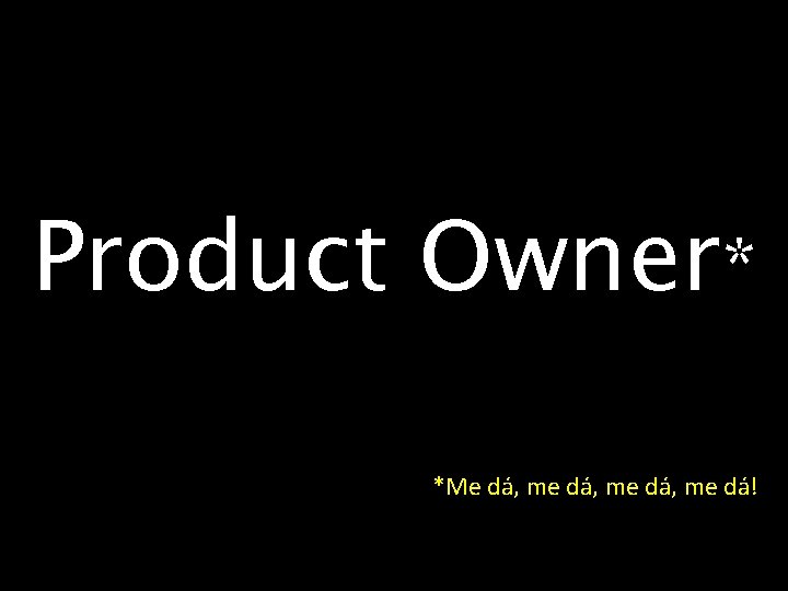 Product Owner* *Me dá, me dá! 