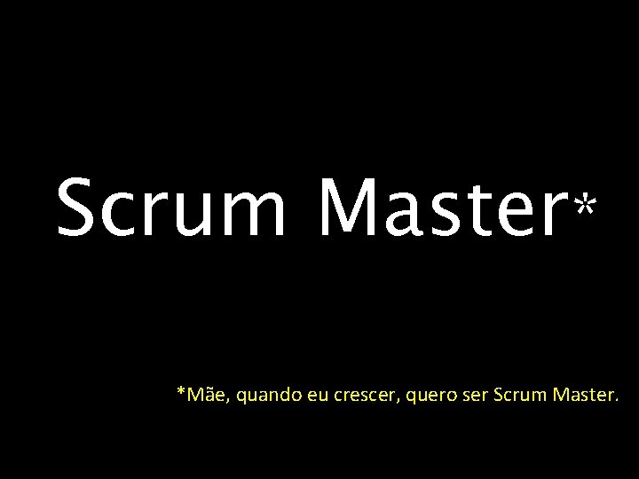 Scrum Master* *Mãe, quando eu crescer, quero ser Scrum Master. 