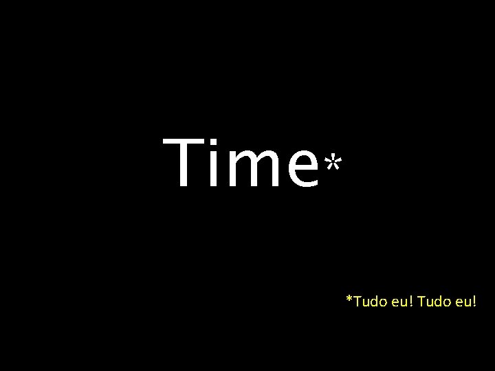 Time* *Tudo eu! 