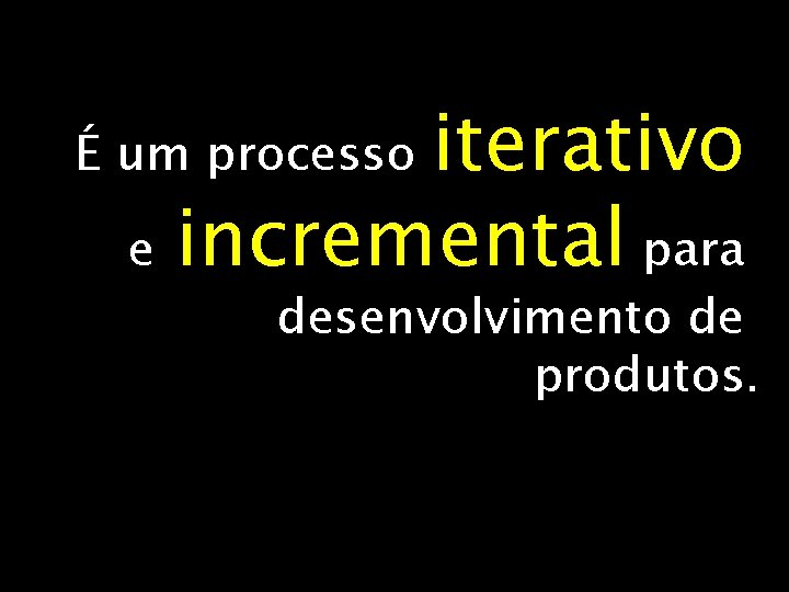 iterativo e incremental para É um processo desenvolvimento de produtos. 