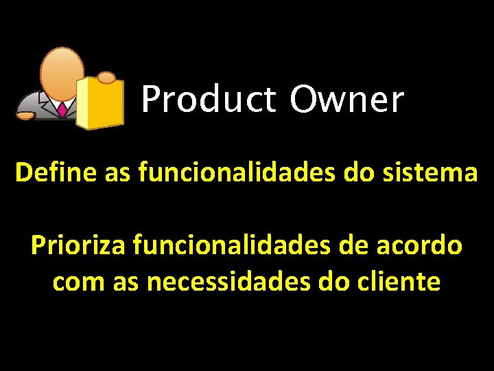 Product Owner Define as funcionalidades do sistema Prioriza funcionalidades de acordo com as necessidades