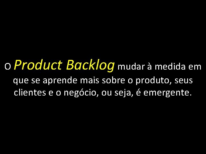 O Product Backlog mudar à medida em que se aprende mais sobre o produto,