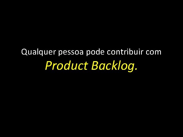 Qualquer pessoa pode contribuir com Product Backlog. 