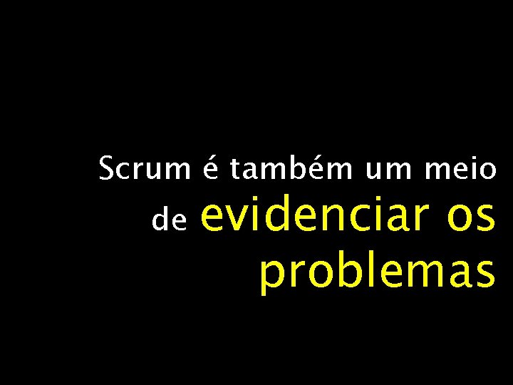 Scrum é também um meio de evidenciar os problemas 