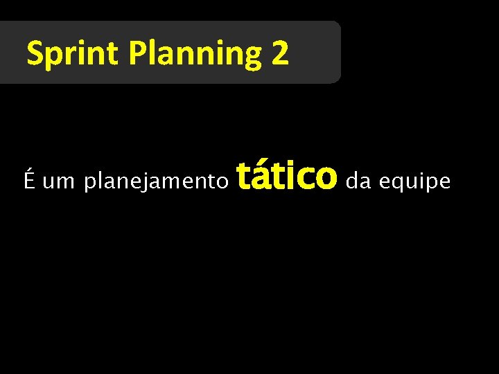 Sprint Planning 2 É um planejamento tático da equipe 