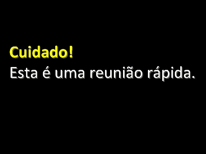 Cuidado! Esta é uma reunião rápida. 