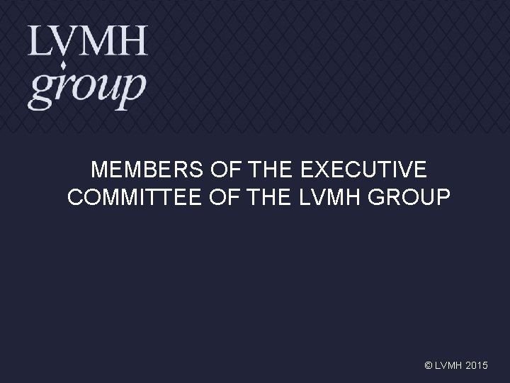 MEMBERS OF THE EXECUTIVE COMMITTEE OF THE LVMH GROUP © LVMH 2015 