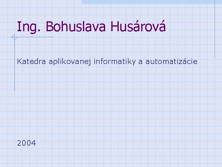 Ing. Bohuslava Husárová Katedra aplikovanej informatiky a automatizácie 2004 