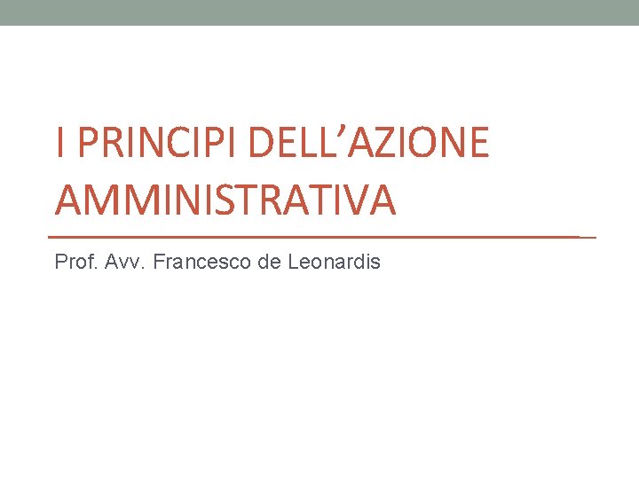 I PRINCIPI DELL’AZIONE AMMINISTRATIVA Prof. Avv. Francesco de Leonardis 