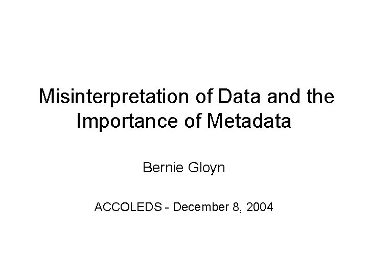 Misinterpretation of Data and the Importance of Metadata Bernie Gloyn ACCOLEDS - December 8,