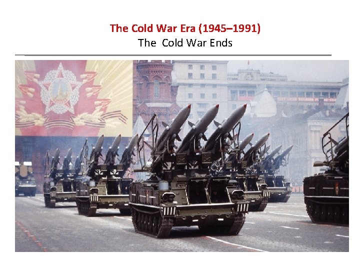 The Cold War Era (1945– 1991) The Cold War Ends 