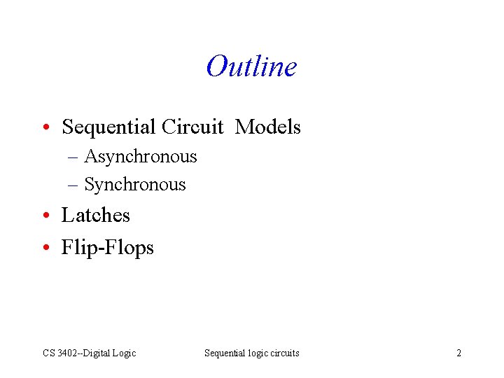 Outline • Sequential Circuit Models – Asynchronous – Synchronous • Latches • Flip-Flops CS