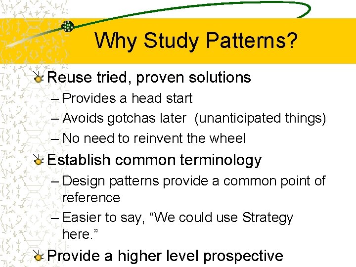 Why Study Patterns? Reuse tried, proven solutions – Provides a head start – Avoids