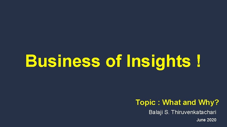 Business of Insights ! Topic : What and Why? Balaji S. Thiruvenkatachari June 2020