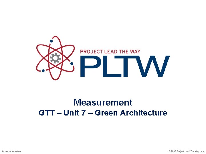 Measurement GTT – Unit 7 – Green Architecture © 2012 Project Lead The Way,