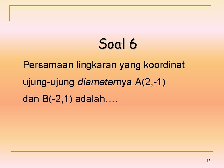 Soal 6 Persamaan lingkaran yang koordinat ujung-ujung diameternya A(2, -1) dan B(-2, 1) adalah….