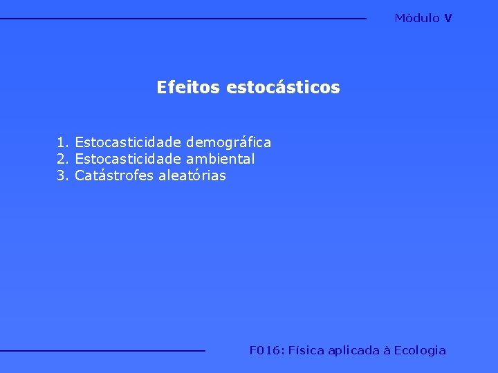 Módulo V Efeitos estocásticos 1. Estocasticidade demográfica 2. Estocasticidade ambiental 3. Catástrofes aleatórias F