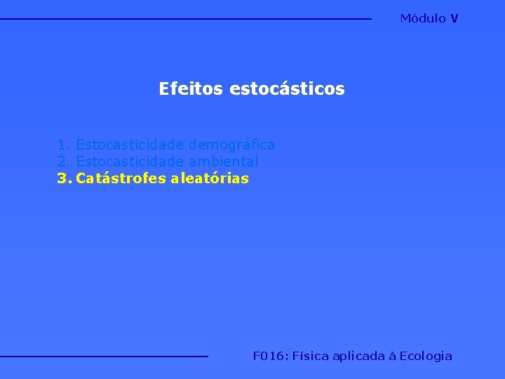 Módulo V Efeitos estocásticos 1. Estocasticidade demográfica 2. Estocasticidade ambiental 3. Catástrofes aleatórias F