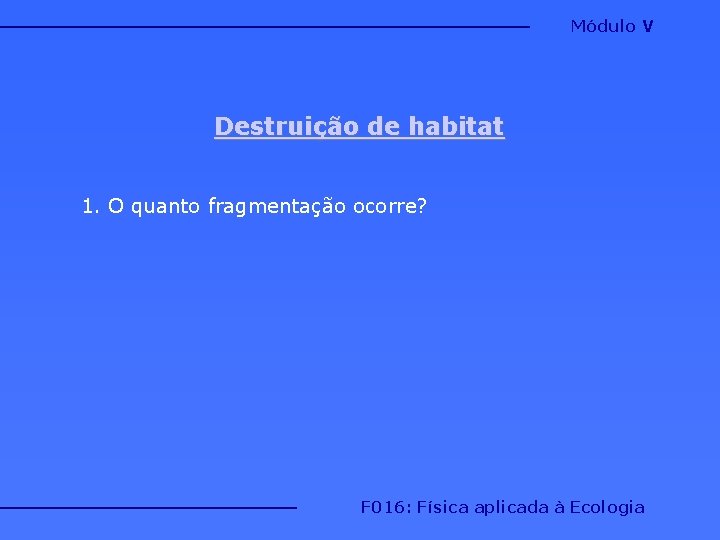 Módulo V Destruição de habitat 1. O quanto fragmentação ocorre? F 016: Física aplicada