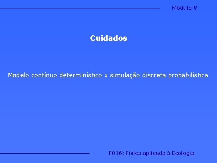 Módulo V Cuidados Modelo contínuo determinístico x simulação discreta probabilística F 016: Física aplicada