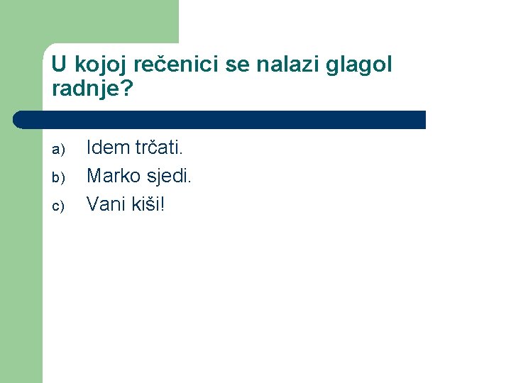 U kojoj rečenici se nalazi glagol radnje? a) b) c) Idem trčati. Marko sjedi.