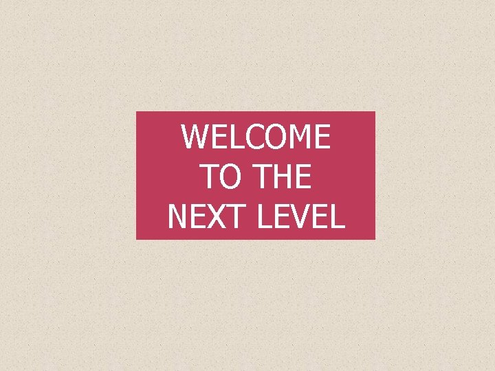 WELCOME TO THE NEXT LEVEL WELCOME TO THE NEXT LEVEL