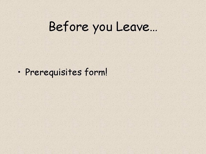 Before you Leave… • Prerequisites form! Before you Leave… • Prerequisites form!