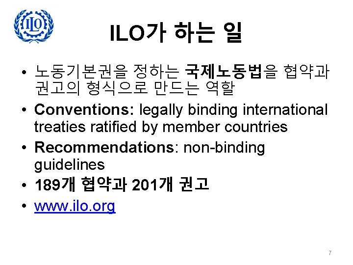 ILO가 하는 일 • 노동기본권을 정하는 국제노동법을 협약과 권고의 형식으로 만드는 역할 • Conventions: