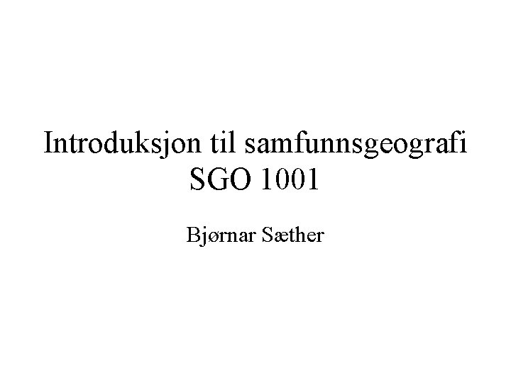 Introduksjon til samfunnsgeografi SGO 1001 Bjørnar Sæther 