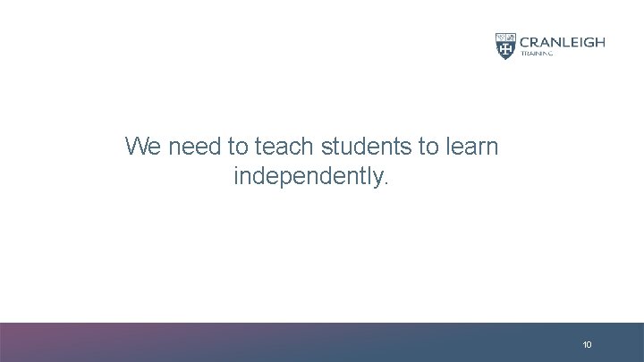 We need to teach students to learn independently. 10 