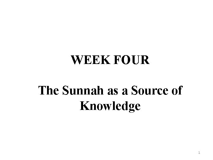 WEEK FOUR The Sunnah as a Source of Knowledge 1 WEEK FOUR The Sunnah as a Source of Knowledge 1