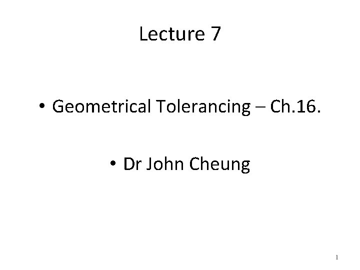 Lecture 7 • Geometrical Tolerancing – Ch. 16. • Dr John Cheung 1 