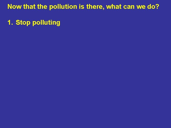 Now that the pollution is there, what can we do? 1. Stop polluting 