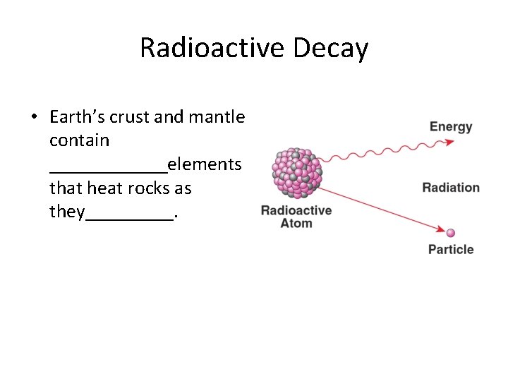 Radioactive Decay • Earth’s crust and mantle contain ______elements that heat rocks as they_____.