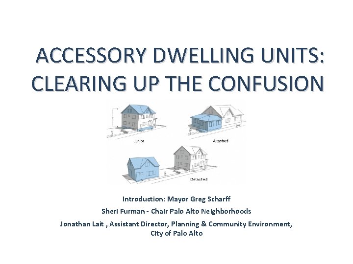  ACCESSORY DWELLING UNITS: CLEARING UP THE CONFUSION Introduction: Mayor Greg Scharff Sheri Furman