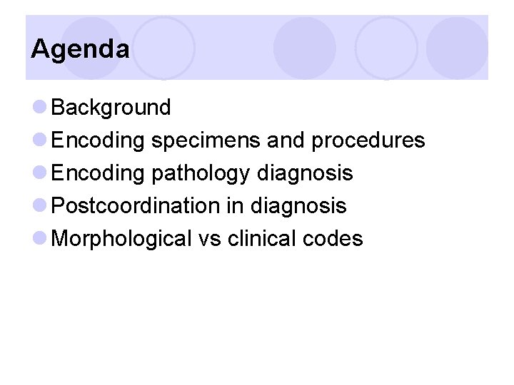 Agenda l Background l Encoding specimens and procedures l Encoding pathology diagnosis l Postcoordination