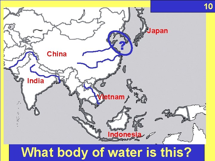 10 Japan China ? India Vietnam Indonesia What body of water is this? 