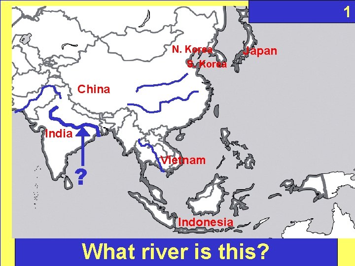 1 N. Korea S. Korea Japan China India ? Vietnam Indonesia What river is