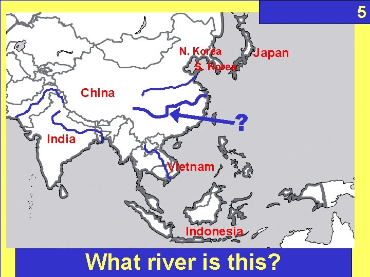 5 N. Korea S. Korea Japan China ? India Vietnam Indonesia What river is