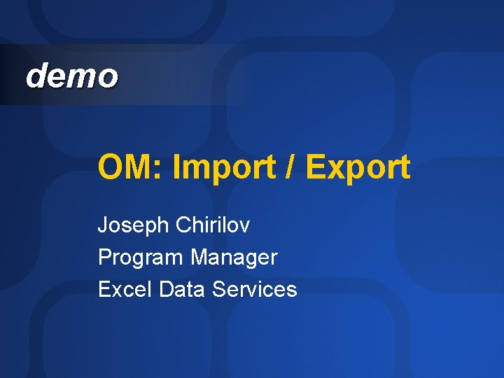 demo OM: Import / Export Joseph Chirilov Program Manager Excel Data Services 