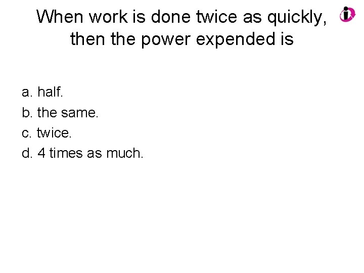 When work is done twice as quickly, then the power expended is a. half. When work is done twice as quickly, then the power expended is a. half.