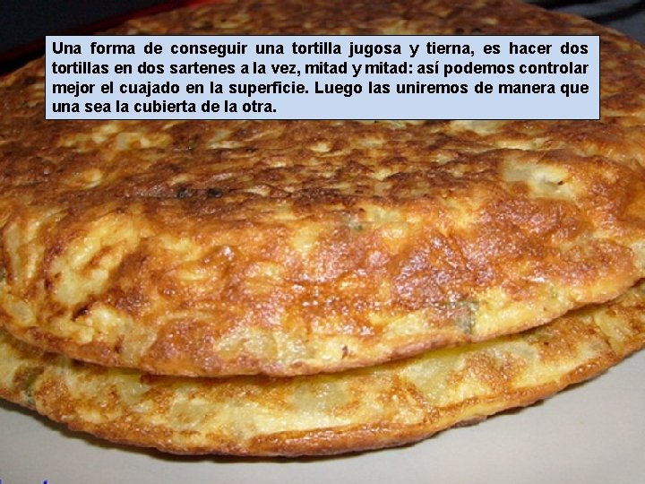 Una forma de conseguir una tortilla jugosa y tierna, es hacer dos tortillas en