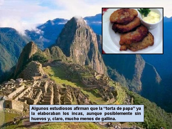 Algunos estudiosos afirman que la “torta de papa” ya la elaboraban los incas, aunque